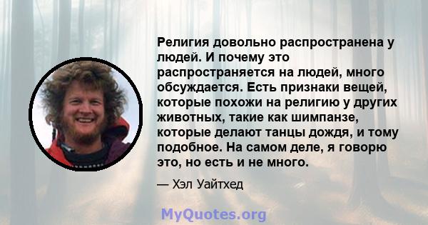 Религия довольно распространена у людей. И почему это распространяется на людей, много обсуждается. Есть признаки вещей, которые похожи на религию у других животных, такие как шимпанзе, которые делают танцы дождя, и