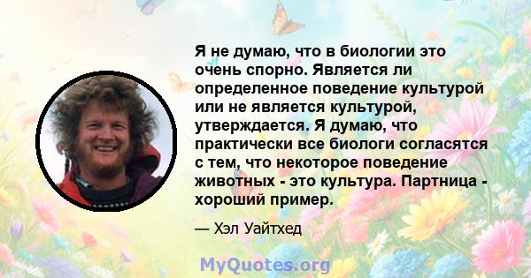 Я не думаю, что в биологии это очень спорно. Является ли определенное поведение культурой или не является культурой, утверждается. Я думаю, что практически все биологи согласятся с тем, что некоторое поведение животных