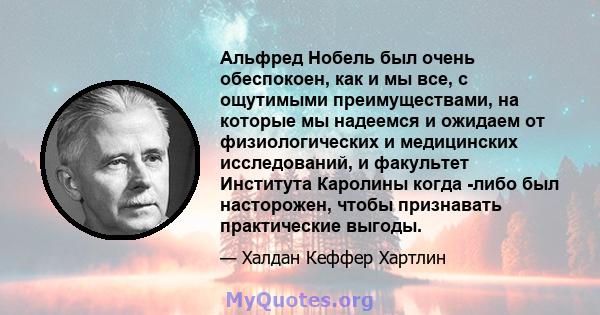 Альфред Нобель был очень обеспокоен, как и мы все, с ощутимыми преимуществами, на которые мы надеемся и ожидаем от физиологических и медицинских исследований, и факультет Института Каролины когда -либо был насторожен,