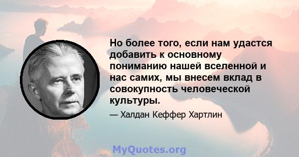 Но более того, если нам удастся добавить к основному пониманию нашей вселенной и нас самих, мы внесем вклад в совокупность человеческой культуры.