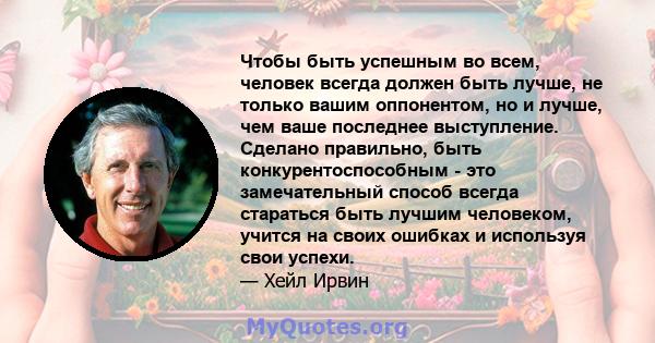 Чтобы быть успешным во всем, человек всегда должен быть лучше, не только вашим оппонентом, но и лучше, чем ваше последнее выступление. Сделано правильно, быть конкурентоспособным - это замечательный способ всегда