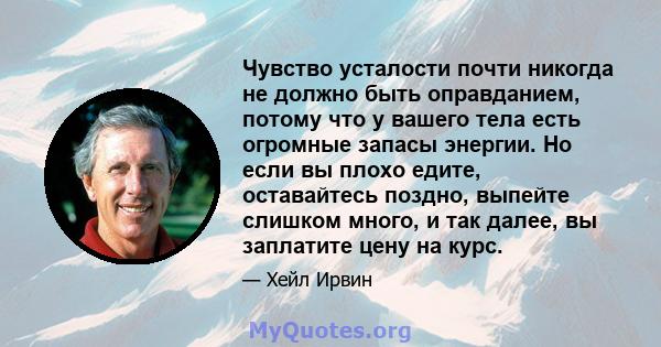 Чувство усталости почти никогда не должно быть оправданием, потому что у вашего тела есть огромные запасы энергии. Но если вы плохо едите, оставайтесь поздно, выпейте слишком много, и так далее, вы заплатите цену на