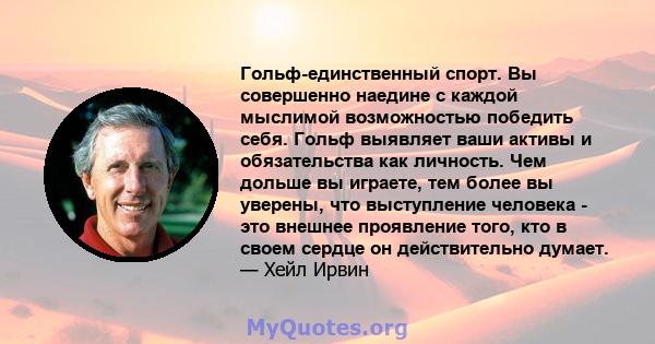 Гольф-единственный спорт. Вы совершенно наедине с каждой мыслимой возможностью победить себя. Гольф выявляет ваши активы и обязательства как личность. Чем дольше вы играете, тем более вы уверены, что выступление