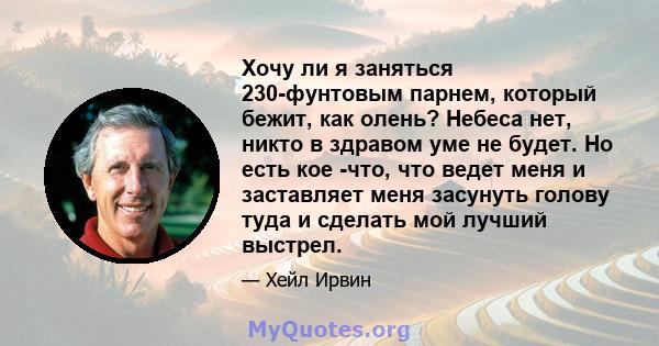 Хочу ли я заняться 230-фунтовым парнем, который бежит, как олень? Небеса нет, никто в здравом уме не будет. Но есть кое -что, что ведет меня и заставляет меня засунуть голову туда и сделать мой лучший выстрел.