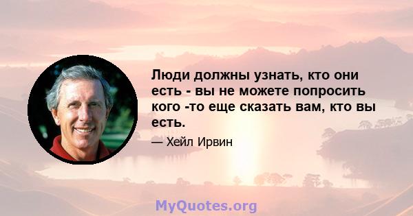 Люди должны узнать, кто они есть - вы не можете попросить кого -то еще сказать вам, кто вы есть.