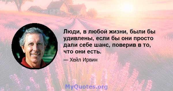 Люди, в любой жизни, были бы удивлены, если бы они просто дали себе шанс, поверив в то, что они есть.