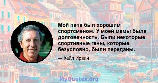 Мой папа был хорошим спортсменом. У моей мамы была долговечность. Были некоторые спортивные гены, которые, безусловно, были переданы.