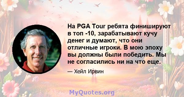 На PGA Tour ребята финишируют в топ -10, зарабатывают кучу денег и думают, что они отличные игроки. В мою эпоху вы должны были победить. Мы не согласились ни на что еще.