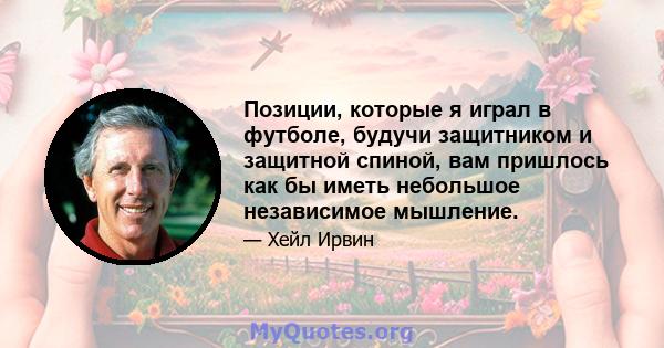 Позиции, которые я играл в футболе, будучи защитником и защитной спиной, вам пришлось как бы иметь небольшое независимое мышление.