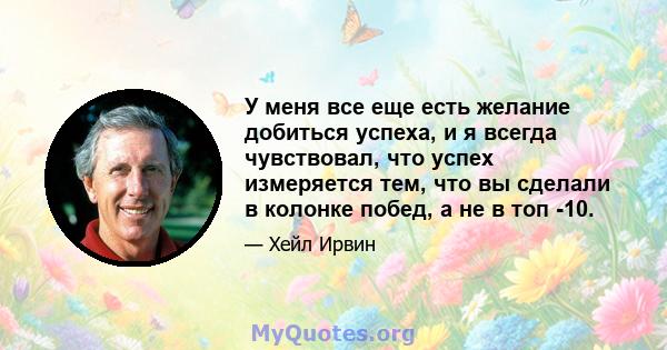 У меня все еще есть желание добиться успеха, и я всегда чувствовал, что успех измеряется тем, что вы сделали в колонке побед, а не в топ -10.