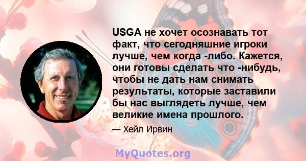 USGA не хочет осознавать тот факт, что сегодняшние игроки лучше, чем когда -либо. Кажется, они готовы сделать что -нибудь, чтобы не дать нам снимать результаты, которые заставили бы нас выглядеть лучше, чем великие