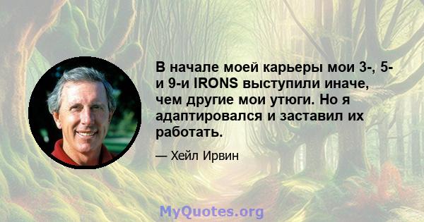 В начале моей карьеры мои 3-, 5- и 9-и IRONS выступили иначе, чем другие мои утюги. Но я адаптировался и заставил их работать.