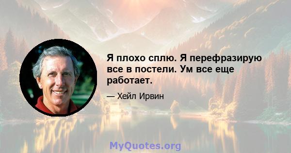 Я плохо сплю. Я перефразирую все в постели. Ум все еще работает.