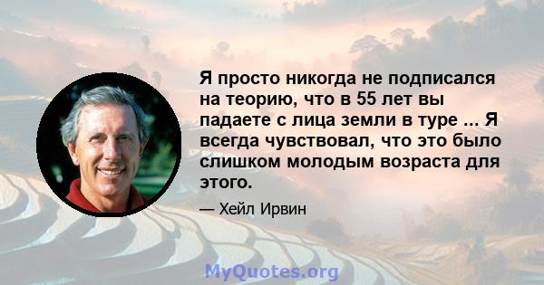 Я просто никогда не подписался на теорию, что в 55 лет вы падаете с лица земли в туре ... Я всегда чувствовал, что это было слишком молодым возраста для этого.