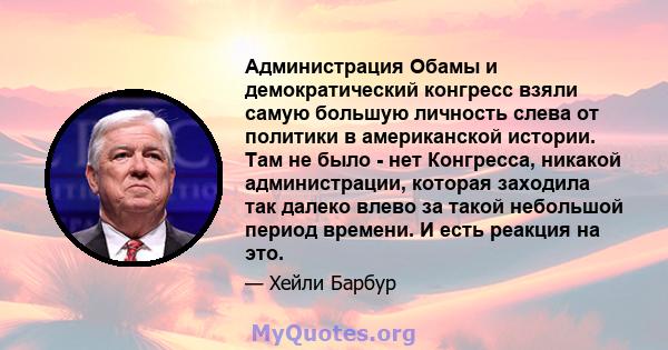 Администрация Обамы и демократический конгресс взяли самую большую личность слева от политики в американской истории. Там не было - нет Конгресса, никакой администрации, которая заходила так далеко влево за такой