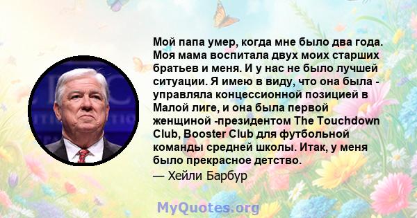 Мой папа умер, когда мне было два года. Моя мама воспитала двух моих старших братьев и меня. И у нас не было лучшей ситуации. Я имею в виду, что она была - управляла концессионной позицией в Малой лиге, и она была