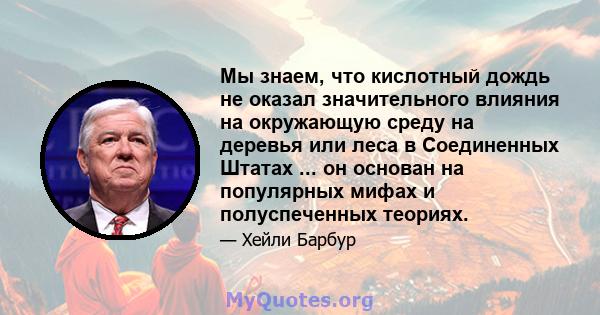 Мы знаем, что кислотный дождь не оказал значительного влияния на окружающую среду на деревья или леса в Соединенных Штатах ... он основан на популярных мифах и полуспеченных теориях.