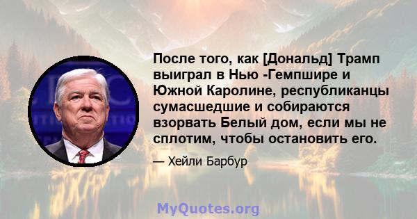 После того, как [Дональд] Трамп выиграл в Нью -Гемпшире и Южной Каролине, республиканцы сумасшедшие и собираются взорвать Белый дом, если мы не сплотим, чтобы остановить его.