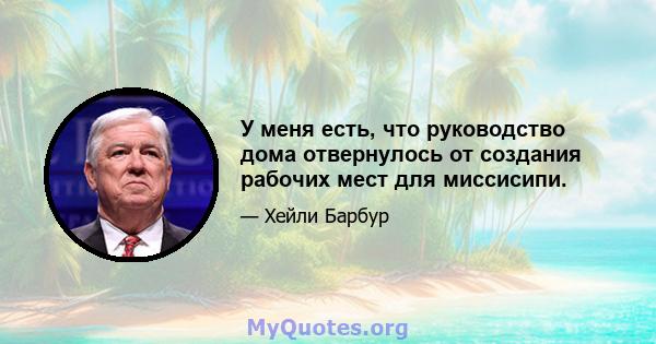 У меня есть, что руководство дома отвернулось от создания рабочих мест для миссисипи.