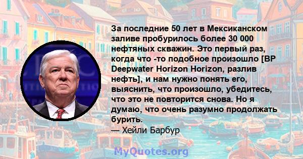 За последние 50 лет в Мексиканском заливе пробурилось более 30 000 нефтяных скважин. Это первый раз, когда что -то подобное произошло [BP Deepwater Horizon Horizon, разлив нефть], и нам нужно понять его, выяснить, что