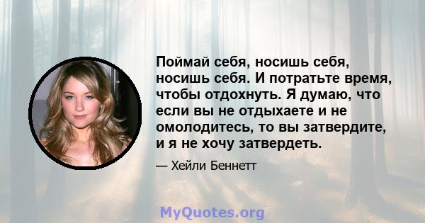 Поймай себя, носишь себя, носишь себя. И потратьте время, чтобы отдохнуть. Я думаю, что если вы не отдыхаете и не омолодитесь, то вы затвердите, и я не хочу затвердеть.