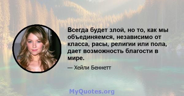 Всегда будет злой, но то, как мы объединяемся, независимо от класса, расы, религии или пола, дает возможность благости в мире.