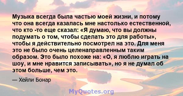 Музыка всегда была частью моей жизни, и потому что она всегда казалась мне настолько естественной, что кто -то еще сказал: «Я думаю, что вы должны подумать о том, чтобы сделать это для работы», чтобы я действительно