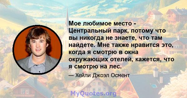 Мое любимое место - Центральный парк, потому что вы никогда не знаете, что там найдете. Мне также нравится это, когда я смотрю в окна окружающих отелей, кажется, что я смотрю на лес.