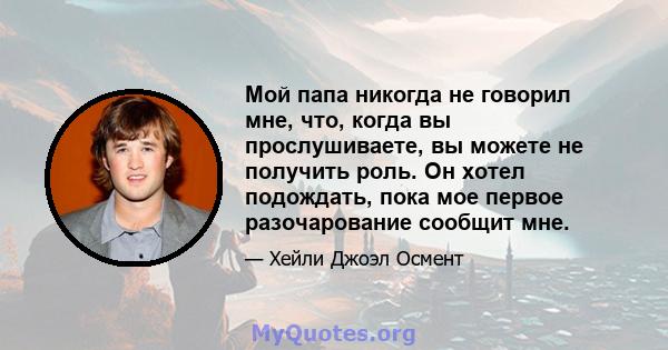 Мой папа никогда не говорил мне, что, когда вы прослушиваете, вы можете не получить роль. Он хотел подождать, пока мое первое разочарование сообщит мне.