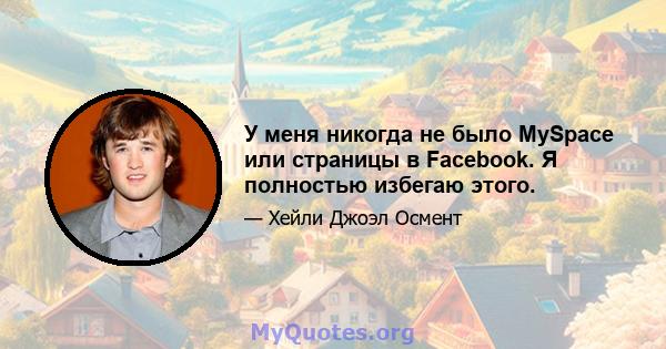 У меня никогда не было MySpace или страницы в Facebook. Я полностью избегаю этого.