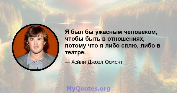 Я был бы ужасным человеком, чтобы быть в отношениях, потому что я либо сплю, либо в театре.