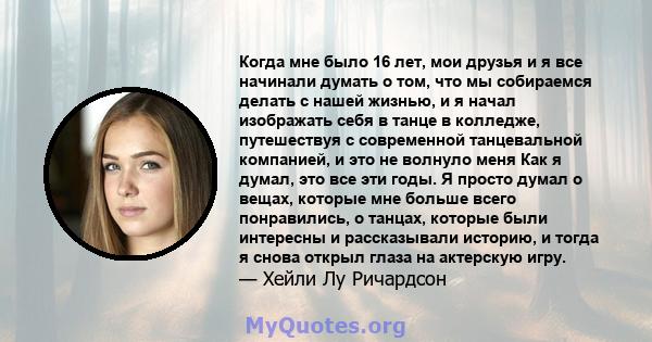 Когда мне было 16 лет, мои друзья и я все начинали думать о том, что мы собираемся делать с нашей жизнью, и я начал изображать себя в танце в колледже, путешествуя с современной танцевальной компанией, и это не волнуло