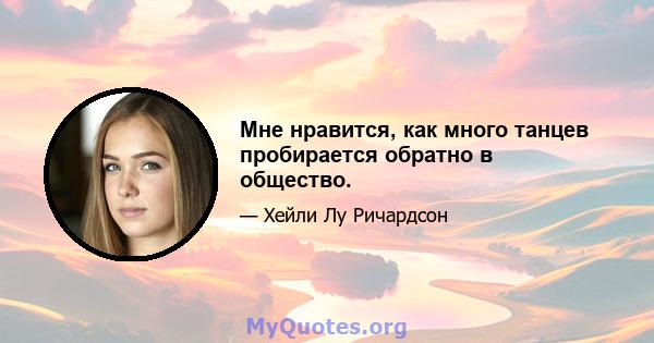 Мне нравится, как много танцев пробирается обратно в общество.