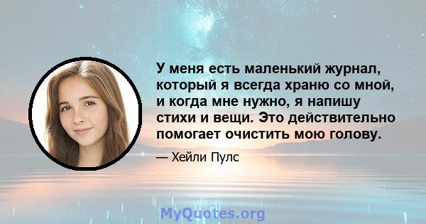 У меня есть маленький журнал, который я всегда храню со мной, и когда мне нужно, я напишу стихи и вещи. Это действительно помогает очистить мою голову.