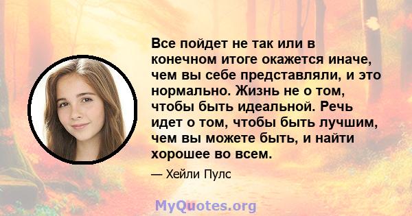 Все пойдет не так или в конечном итоге окажется иначе, чем вы себе представляли, и это нормально. Жизнь не о том, чтобы быть идеальной. Речь идет о том, чтобы быть лучшим, чем вы можете быть, и найти хорошее во всем.