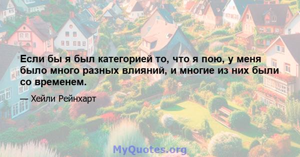 Если бы я был категорией то, что я пою, у меня было много разных влияний, и многие из них были со временем.