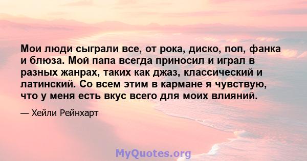 Мои люди сыграли все, от рока, диско, поп, фанка и блюза. Мой папа всегда приносил и играл в разных жанрах, таких как джаз, классический и латинский. Со всем этим в кармане я чувствую, что у меня есть вкус всего для