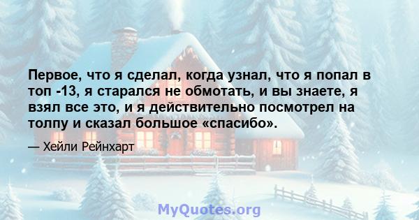 Первое, что я сделал, когда узнал, что я попал в топ -13, я старался не обмотать, и вы знаете, я взял все это, и я действительно посмотрел на толпу и сказал большое «спасибо».