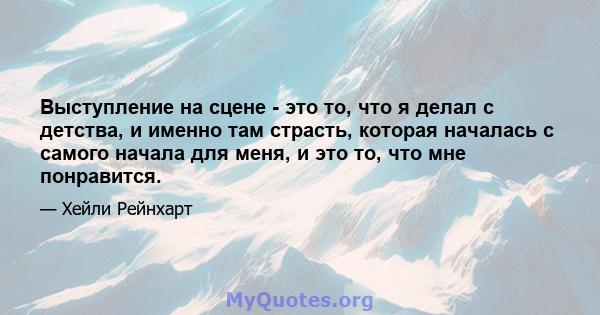 Выступление на сцене - это то, что я делал с детства, и именно там страсть, которая началась с самого начала для меня, и это то, что мне понравится.