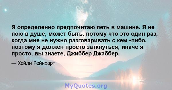 Я определенно предпочитаю петь в машине. Я не пою в душе, может быть, потому что это один раз, когда мне не нужно разговаривать с кем -либо, поэтому я должен просто заткнуться, иначе я просто, вы знаете, Джиббер Джаббер.