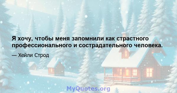 Я хочу, чтобы меня запомнили как страстного профессионального и сострадательного человека.