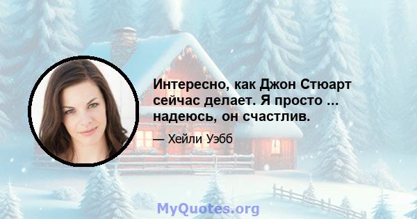 Интересно, как Джон Стюарт сейчас делает. Я просто ... надеюсь, он счастлив.