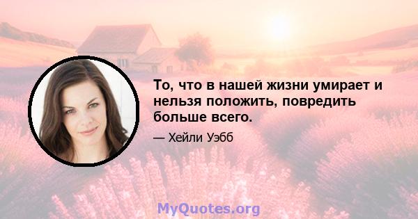 То, что в нашей жизни умирает и нельзя положить, повредить больше всего.