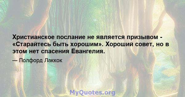 Христианское послание не является призывом - «Старайтесь быть хорошим». Хороший совет, но в этом нет спасения Евангелия.