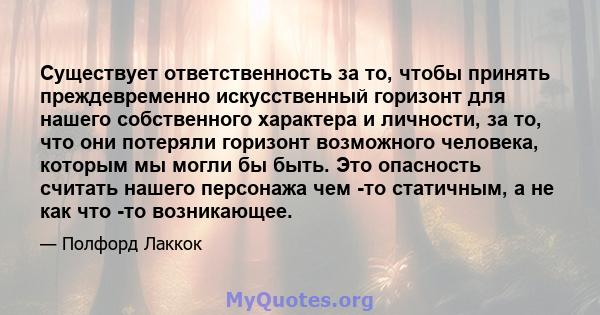 Существует ответственность за то, чтобы принять преждевременно искусственный горизонт для нашего собственного характера и личности, за то, что они потеряли горизонт возможного человека, которым мы могли бы быть. Это