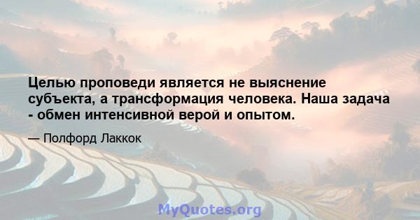 Целью проповеди является не выяснение субъекта, а трансформация человека. Наша задача - обмен интенсивной верой и опытом.