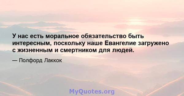 У нас есть моральное обязательство быть интересным, поскольку наше Евангелие загружено с жизненным и смертником для людей.