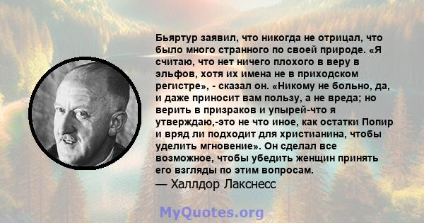 Бьяртур заявил, что никогда не отрицал, что было много странного по своей природе. «Я считаю, что нет ничего плохого в веру в эльфов, хотя их имена не в приходском регистре», - сказал он. «Никому не больно, да, и даже