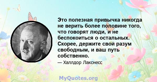 Это полезная привычка никогда не верить более половине того, что говорят люди, и не беспокоиться о остальных. Скорее, держите свой разум свободным, и ваш путь собственно.