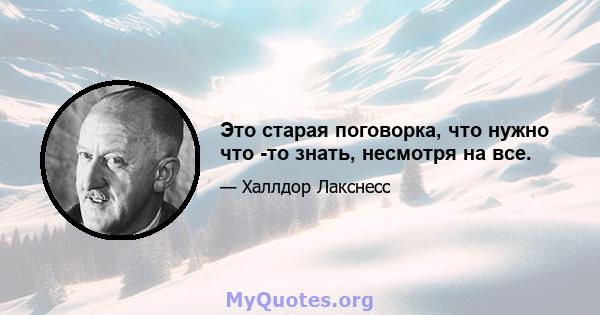 Это старая поговорка, что нужно что -то знать, несмотря на все.